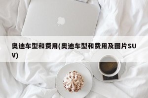 奥迪车型和费用(奥迪车型和费用及图片SUV)