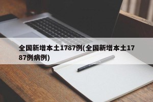 全国新增本土1787例(全国新增本土1787例病例)