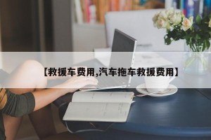 【救援车费用,汽车拖车救援费用】