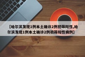 【哈尔滨发现1例本土确诊2例初筛阳性,哈尔滨发现1例本土确诊2例初筛阳性病例】