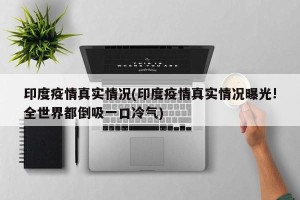 印度疫情真实情况(印度疫情真实情况曝光!全世界都倒吸一口冷气)