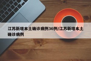 江苏新增本土确诊病例36例/江苏新增本土确诊病例