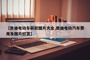 【奥迪电动车新款图片大全,奥迪电动汽车费用及图片欣赏】