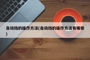 自动挡的操作方法(自动挡的操作方法有哪些)