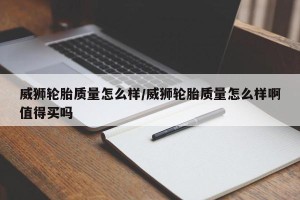 威狮轮胎质量怎么样/威狮轮胎质量怎么样啊值得买吗