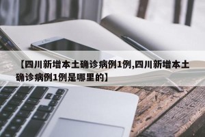 【四川新增本土确诊病例1例,四川新增本土确诊病例1例是哪里的】