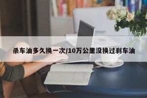 杀车油多久换一次/10万公里没换过刹车油