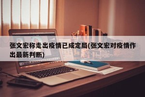 张文宏称走出疫情已成定局(张文宏对疫情作出最新判断)