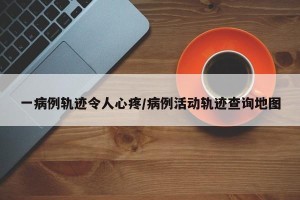 一病例轨迹令人心疼/病例活动轨迹查询地图