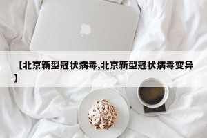 【北京新型冠状病毒,北京新型冠状病毒变异】