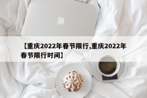 【重庆2022年春节限行,重庆2022年春节限行时间】