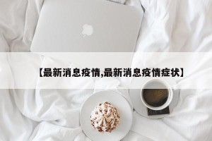 【最新消息疫情,最新消息疫情症状】