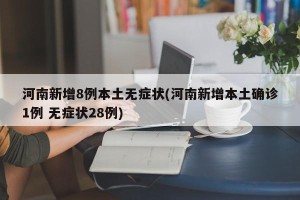 河南新增8例本土无症状(河南新增本土确诊1例 无症状28例)