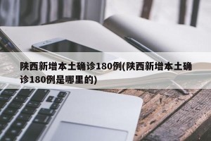陕西新增本土确诊180例(陕西新增本土确诊180例是哪里的)