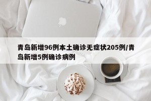 青岛新增96例本土确诊无症状205例/青岛新增5例确诊病例