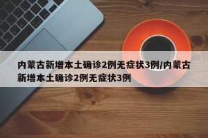 内蒙古新增本土确诊2例无症状3例/内蒙古新增本土确诊2例无症状3例