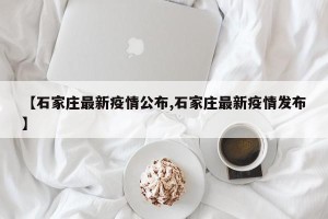 【石家庄最新疫情公布,石家庄最新疫情发布】