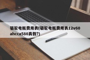 骆驼电瓶费用表(骆驼电瓶费用表12v60ahcca580真假?)