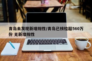 青岛未发现新增阳性/青岛已核检超560万份 无新增阳性