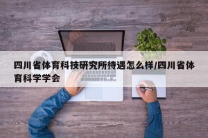 四川省体育科技研究所待遇怎么样/四川省体育科学学会