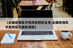 【全国疫情高中低风险地区名单,全国疫情高中低风险区最新更新】