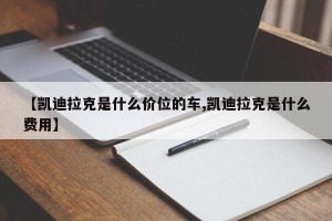 【凯迪拉克是什么价位的车,凯迪拉克是什么费用】