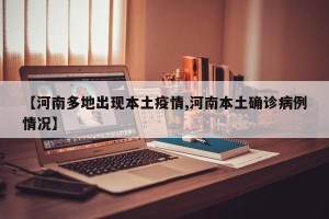 【河南多地出现本土疫情,河南本土确诊病例情况】