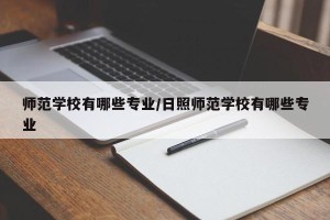 师范学校有哪些专业/日照师范学校有哪些专业