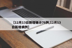 【12月13日新增确诊76例,12月13日新增病例】