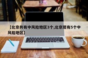 【北京共有中风险地区3个,北京现有5个中风险地区】