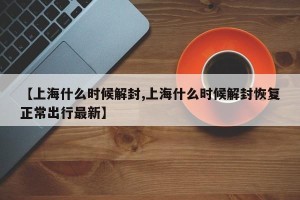 【上海什么时候解封,上海什么时候解封恢复正常出行最新】
