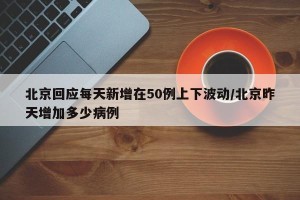 北京回应每天新增在50例上下波动/北京昨天增加多少病例