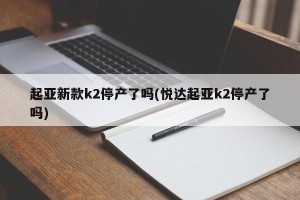 起亚新款k2停产了吗(悦达起亚k2停产了吗)