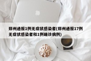 郑州通报1例无症状感染者(郑州通报17例无症状感染者和1例确诊病例)