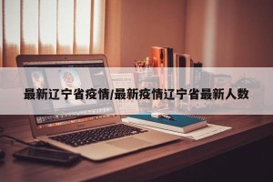 最新辽宁省疫情/最新疫情辽宁省最新人数