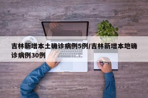 吉林新增本土确诊病例5例/吉林新增本地确诊病例30例