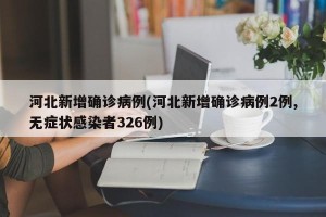 河北新增确诊病例(河北新增确诊病例2例,无症状感染者326例)