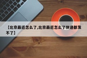 【北京最近怎么了,北京最近怎么了快递都发不了】