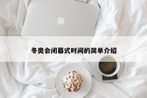 冬奥会闭幕式时间的简单介绍
