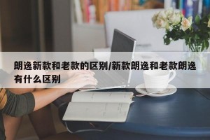 朗逸新款和老款的区别/新款朗逸和老款朗逸有什么区别