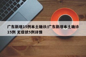 广东新增15例本土确诊/广东新增本土确诊15例 无症状5例详情