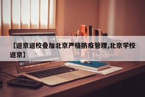 【返京返校叠加北京严格防疫管理,北京学校返京】