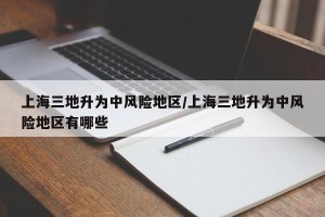 上海三地升为中风险地区/上海三地升为中风险地区有哪些
