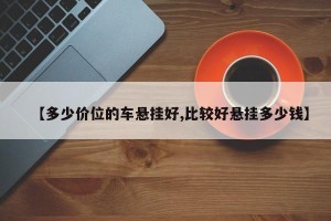 【多少价位的车悬挂好,比较好悬挂多少钱】