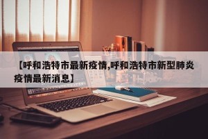 【呼和浩特市最新疫情,呼和浩特市新型肺炎疫情最新消息】