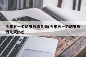 今年五一劳动节放假几天(今年五一劳动节放假几天jpg)