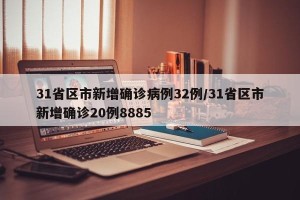 31省区市新增确诊病例32例/31省区市新增确诊20例8885