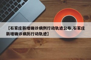 【石家庄新增确诊病例行动轨迹公布,石家庄新增确诊病历行动轨迹】