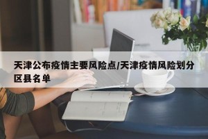 天津公布疫情主要风险点/天津疫情风险划分区县名单