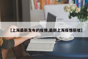 【上海最新发布的疫情,最新上海疫情新增】